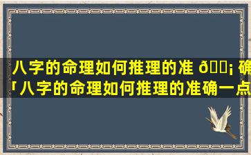 八字的命理如何推理的准 🐡 确「八字的命理如何推理的准确一点」